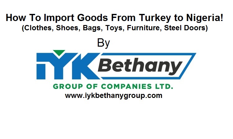 iykbethanygroup, How To Import Goods From Turkey (clothes, Shoes, Bags, Furniture, Steel Doors)iykbethanygroupofcompanies, iykbethany Global Ventures Ltd,